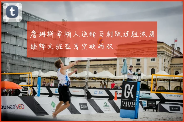 詹姆斯率湖人逆转马刺取连胜浓眉缺阵文班亚马空砍两双