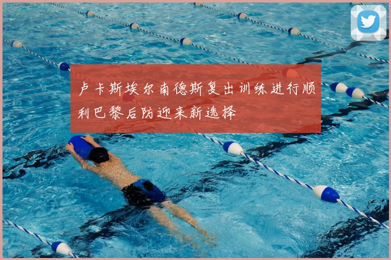 卢卡斯埃尔南德斯复出训练进行顺利巴黎后防迎来新选择