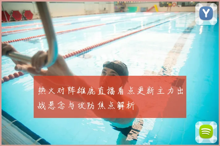 热火对阵雄鹿直播看点更新主力出战悬念与攻防焦点解析