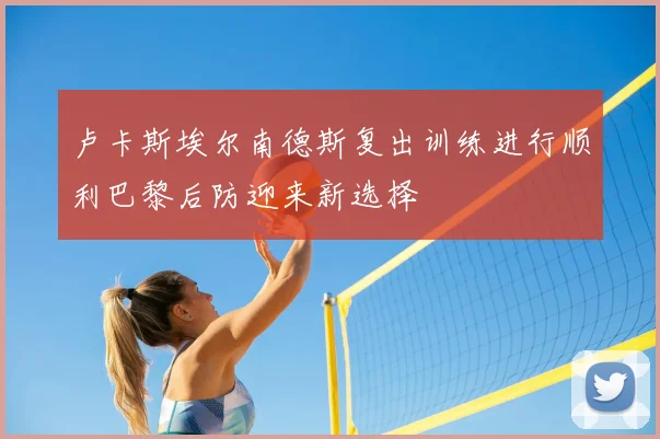 卢卡斯埃尔南德斯复出训练进行顺利巴黎后防迎来新选择