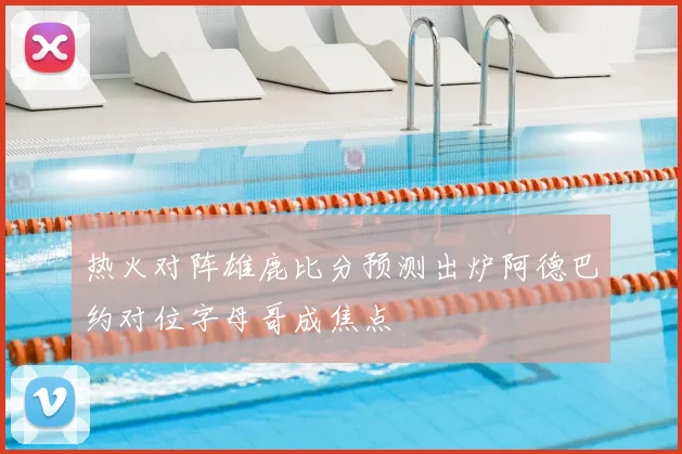 热火对阵雄鹿比分预测出炉阿德巴约对位字母哥成焦点