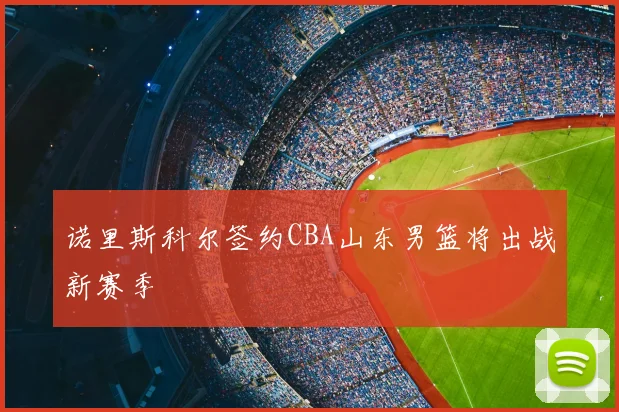 诺里斯科尔签约CBA山东男篮将出战新赛季