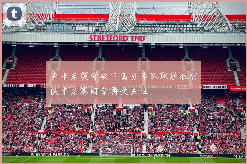 卢卡东契奇砍下高分率队取胜独行侠季后赛前景再受关注