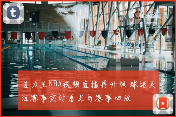 苦力王NBA视频直播再升级 球迷关注赛事实时看点与赛事回放