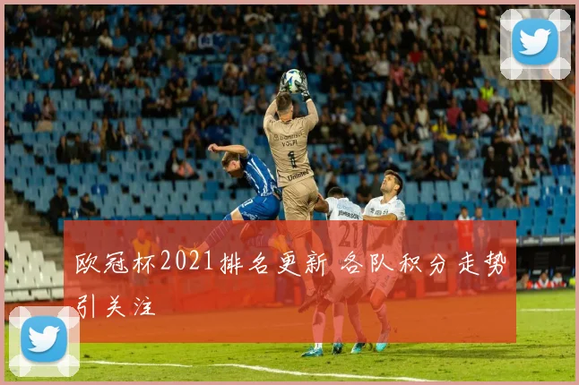欧冠杯2021排名更新 各队积分走势引关注