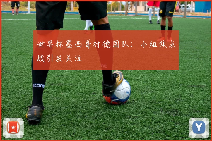 世界杯墨西哥对德国队：小组焦点战引发关注