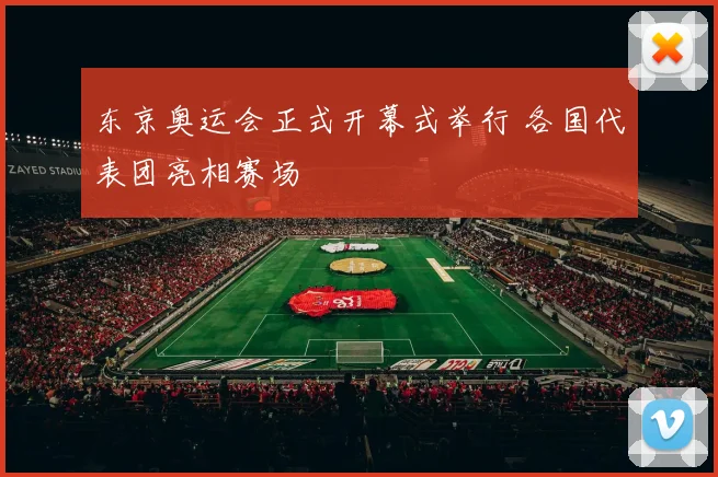 东京奥运会正式开幕式举行 各国代表团亮相赛场