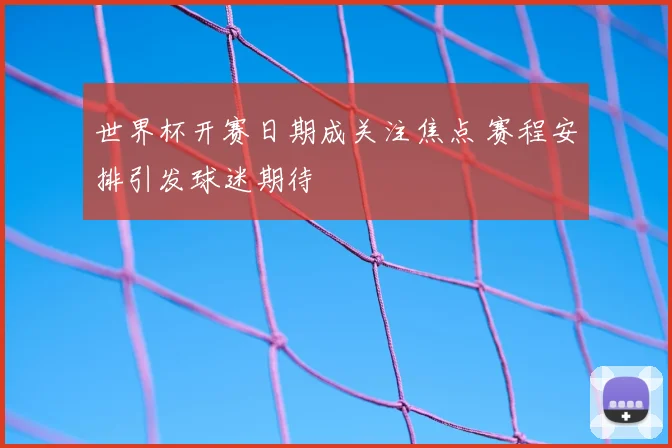 世界杯开赛日期成关注焦点 赛程安排引发球迷期待