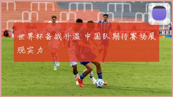 世界杯备战升温 中国队期待赛场展现实力