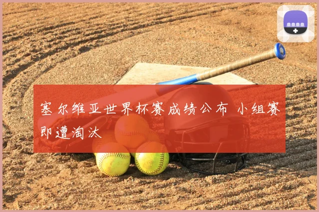 塞尔维亚世界杯赛成绩公布 小组赛即遭淘汰