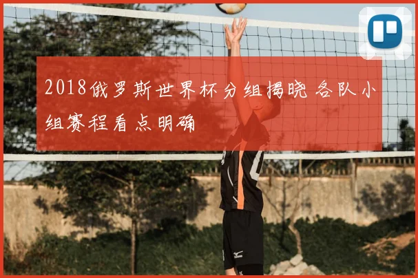 2018俄罗斯世界杯分组揭晓 各队小组赛程看点明确