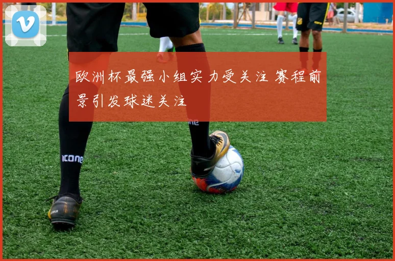 欧洲杯最强小组实力受关注 赛程前景引发球迷关注