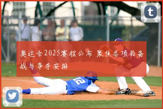 奥运会2025赛程公布 聚焦各项目备战与争夺安排