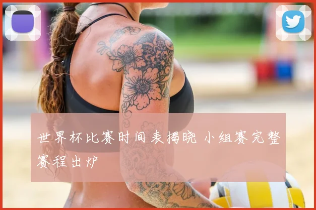 世界杯比赛时间表揭晓 小组赛完整赛程出炉