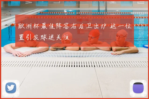 欧洲杯最佳阵容右后卫出炉 这一位置引发球迷关注