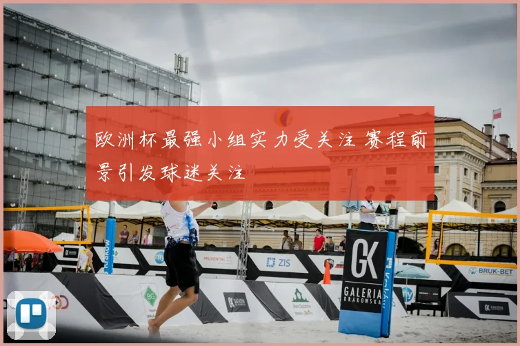 欧洲杯最强小组实力受关注 赛程前景引发球迷关注