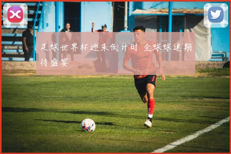 足球世界杯迎来倒计时 全球球迷期待盛宴